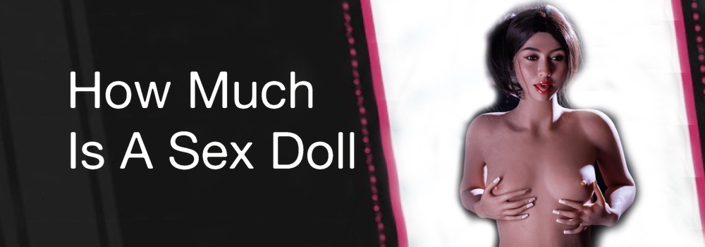 How Much Is A Sex Doll - What Does a Sex Doll Cost - Price of a Sex Doll - Guide